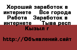Хороший заработок в интернете. - Все города Работа » Заработок в интернете   . Тыва респ.,Кызыл г.